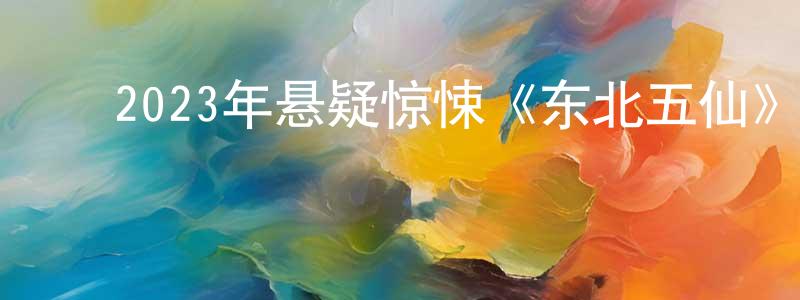 ﻿陈墨香发布﻿2023年悬疑惊悚《东北五仙》HD国语中字迅雷下载_电影天堂